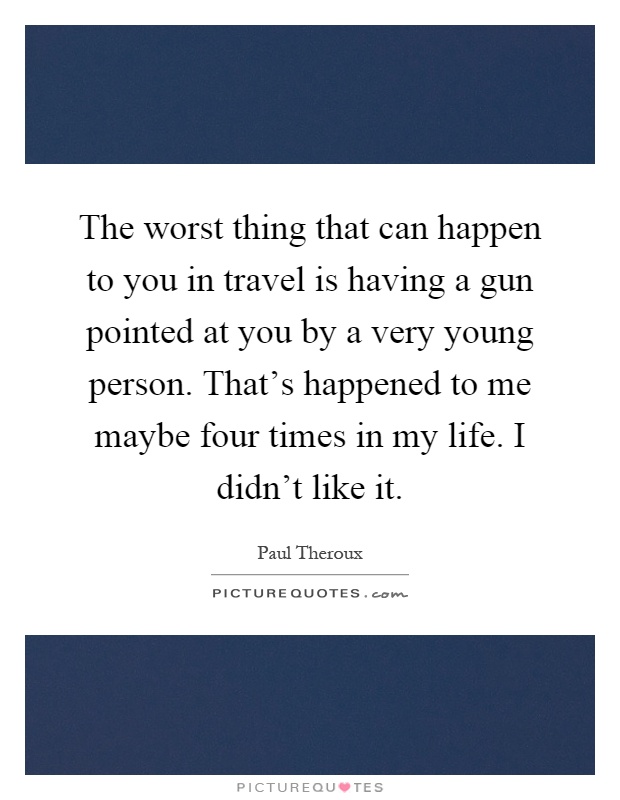 The worst thing that can happen to you in travel is having a gun pointed at you by a very young person. That's happened to me maybe four times in my life. I didn't like it Picture Quote #1