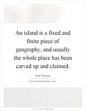 An island is a fixed and finite piece of geography, and usually the whole place has been carved up and claimed Picture Quote #1