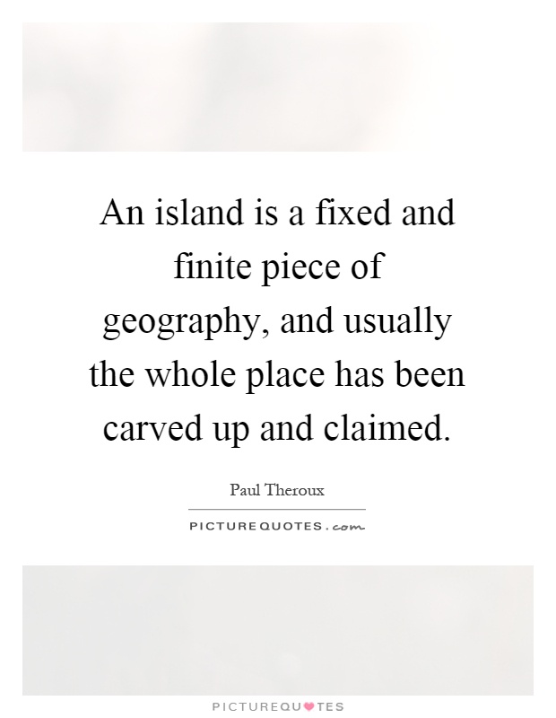 An island is a fixed and finite piece of geography, and usually the whole place has been carved up and claimed Picture Quote #1