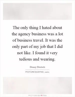 The only thing I hated about the agency business was a lot of business travel. It was the only part of my job that I did not like. I found it very tedious and wearing Picture Quote #1