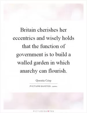 Britain cherishes her eccentrics and wisely holds that the function of government is to build a walled garden in which anarchy can flourish Picture Quote #1