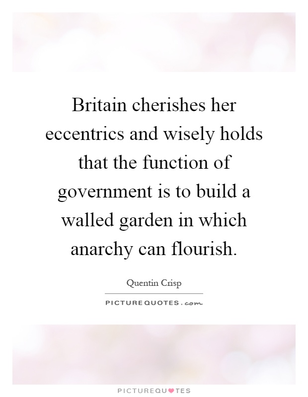 Britain cherishes her eccentrics and wisely holds that the function of government is to build a walled garden in which anarchy can flourish Picture Quote #1