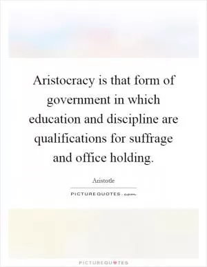 Aristocracy is that form of government in which education and discipline are qualifications for suffrage and office holding Picture Quote #1