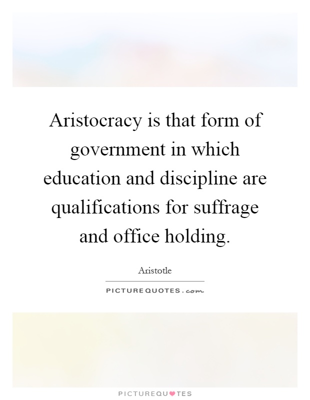 Aristocracy is that form of government in which education and discipline are qualifications for suffrage and office holding Picture Quote #1