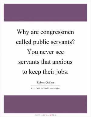 Why are congressmen called public servants? You never see servants that anxious to keep their jobs Picture Quote #1