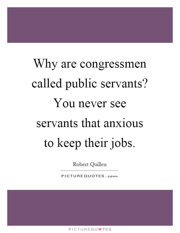 Why are congressmen called public servants? You never see servants that anxious to keep their jobs Picture Quote #1