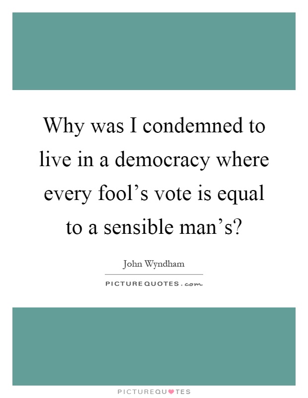 Why was I condemned to live in a democracy where every fool's vote is equal to a sensible man's? Picture Quote #1