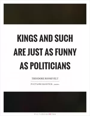Kings and such are just as funny as politicians Picture Quote #1