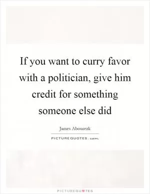 If you want to curry favor with a politician, give him credit for something someone else did Picture Quote #1