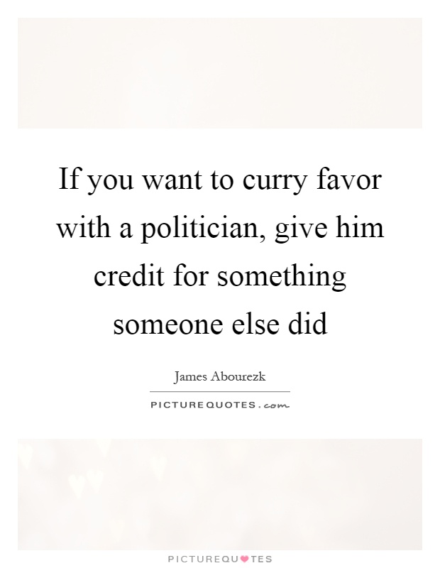If you want to curry favor with a politician, give him credit for something someone else did Picture Quote #1