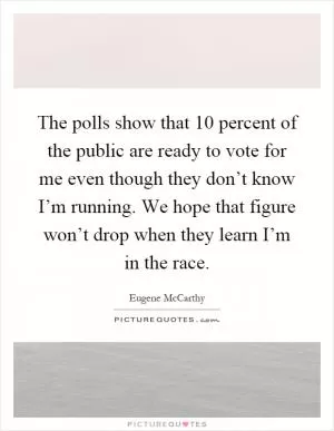 The polls show that 10 percent of the public are ready to vote for me even though they don’t know I’m running. We hope that figure won’t drop when they learn I’m in the race Picture Quote #1