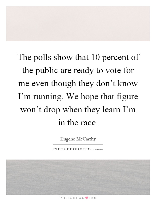 The polls show that 10 percent of the public are ready to vote for me even though they don't know I'm running. We hope that figure won't drop when they learn I'm in the race Picture Quote #1