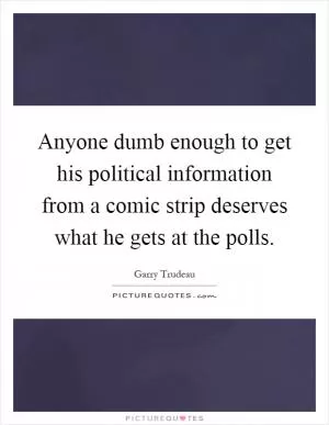 Anyone dumb enough to get his political information from a comic strip deserves what he gets at the polls Picture Quote #1