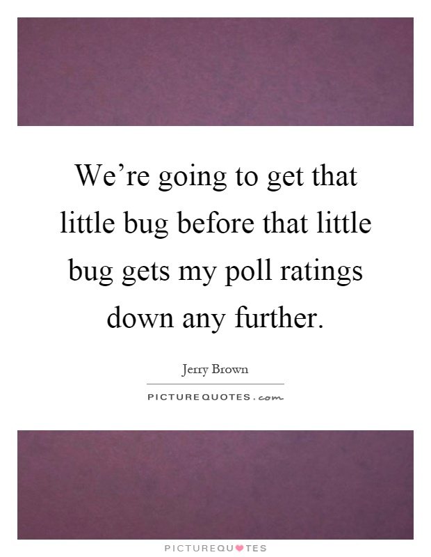 We're going to get that little bug before that little bug gets my poll ratings down any further Picture Quote #1