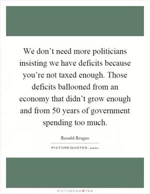 We don’t need more politicians insisting we have deficits because you’re not taxed enough. Those deficits ballooned from an economy that didn’t grow enough and from 50 years of government spending too much Picture Quote #1