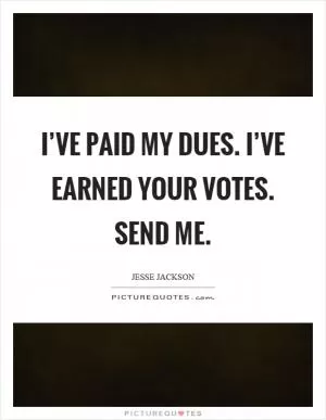 I’ve paid my dues. I’ve earned your votes. Send me Picture Quote #1