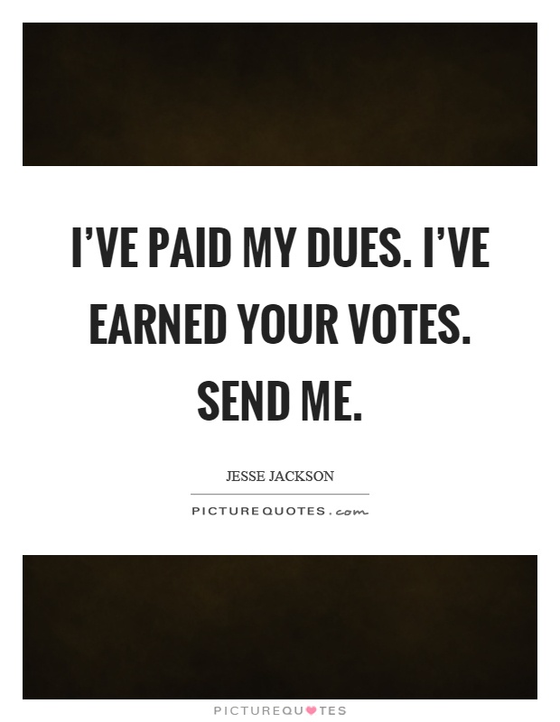 I've paid my dues. I've earned your votes. Send me Picture Quote #1