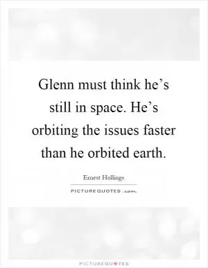 Glenn must think he’s still in space. He’s orbiting the issues faster than he orbited earth Picture Quote #1