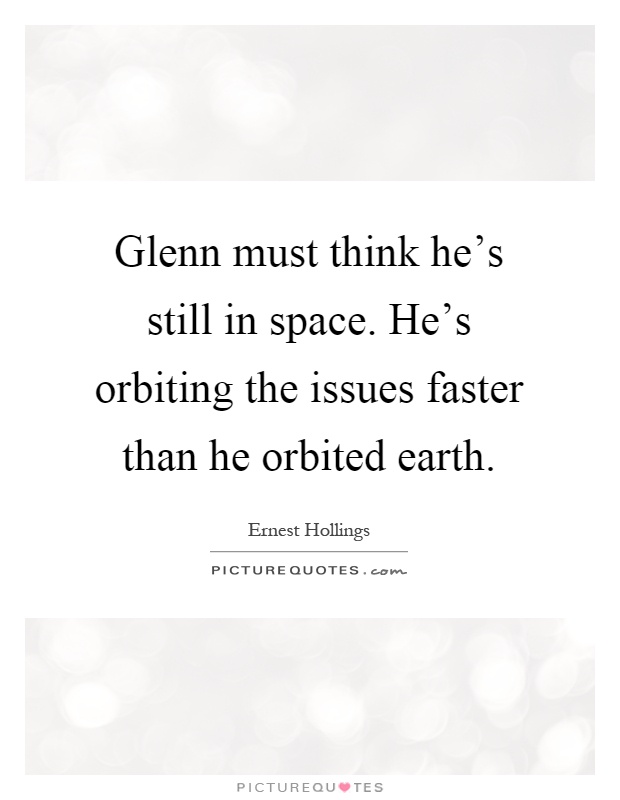 Glenn must think he's still in space. He's orbiting the issues faster than he orbited earth Picture Quote #1