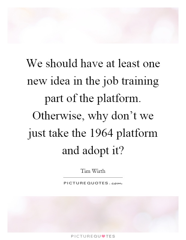 We should have at least one new idea in the job training part of the platform. Otherwise, why don't we just take the 1964 platform and adopt it? Picture Quote #1
