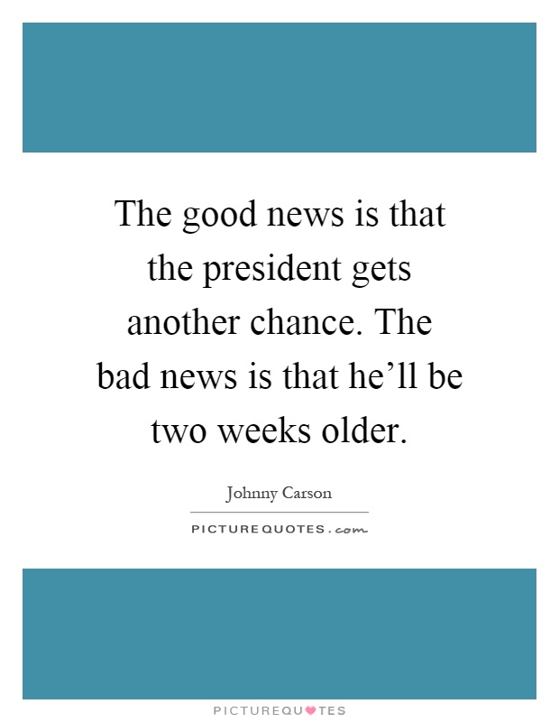 The good news is that the president gets another chance. The bad news is that he'll be two weeks older Picture Quote #1