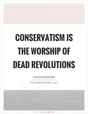 Conservatism is the worship of dead revolutions Picture Quote #1