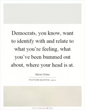 Democrats, you know, want to identify with and relate to what you’re feeling, what you’ve been bummed out about, where your head is at Picture Quote #1