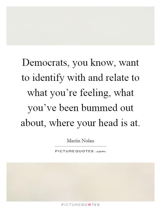 Democrats, you know, want to identify with and relate to what you're feeling, what you've been bummed out about, where your head is at Picture Quote #1