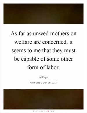 As far as unwed mothers on welfare are concerned, it seems to me that they must be capable of some other form of labor Picture Quote #1