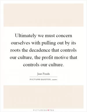 Ultimately we must concern ourselves with pulling out by its roots the decadence that controls our culture, the profit motive that controls our culture Picture Quote #1