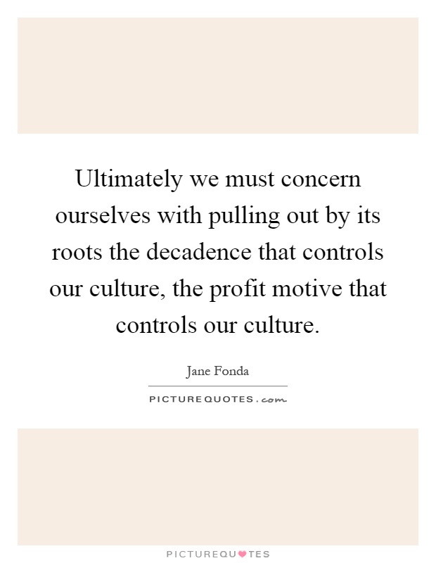 Ultimately we must concern ourselves with pulling out by its roots the decadence that controls our culture, the profit motive that controls our culture Picture Quote #1