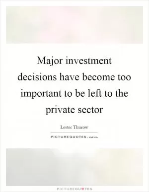 Major investment decisions have become too important to be left to the private sector Picture Quote #1