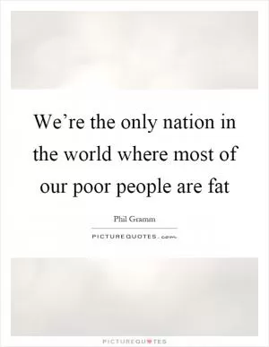 We’re the only nation in the world where most of our poor people are fat Picture Quote #1