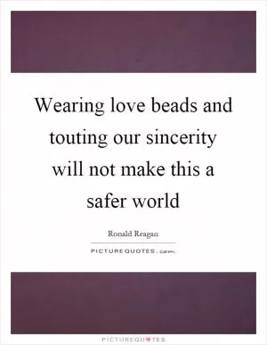 Wearing love beads and touting our sincerity will not make this a safer world Picture Quote #1