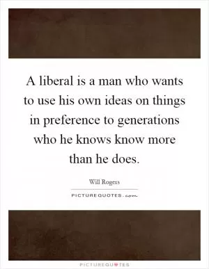 A liberal is a man who wants to use his own ideas on things in preference to generations who he knows know more than he does Picture Quote #1