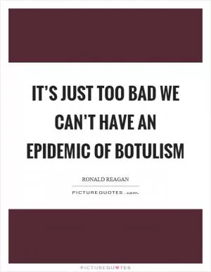 It’s just too bad we can’t have an epidemic of botulism Picture Quote #1