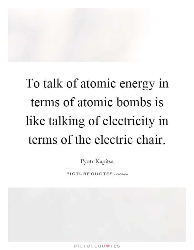 To talk of atomic energy in terms of atomic bombs is like talking of electricity in terms of the electric chair Picture Quote #1