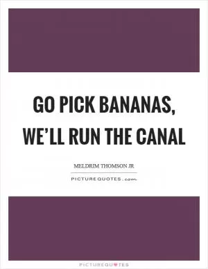 Go pick bananas, we’ll run the canal Picture Quote #1