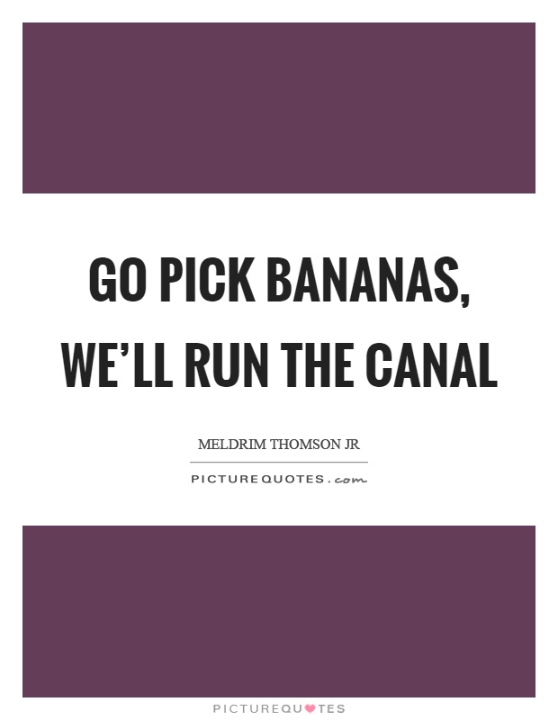 Go pick bananas, we'll run the canal Picture Quote #1