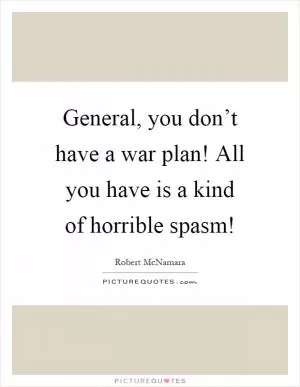 General, you don’t have a war plan! All you have is a kind of horrible spasm! Picture Quote #1