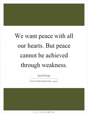 We want peace with all our hearts. But peace cannot be achieved through weakness Picture Quote #1