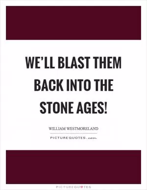 We’ll blast them back into the stone ages! Picture Quote #1
