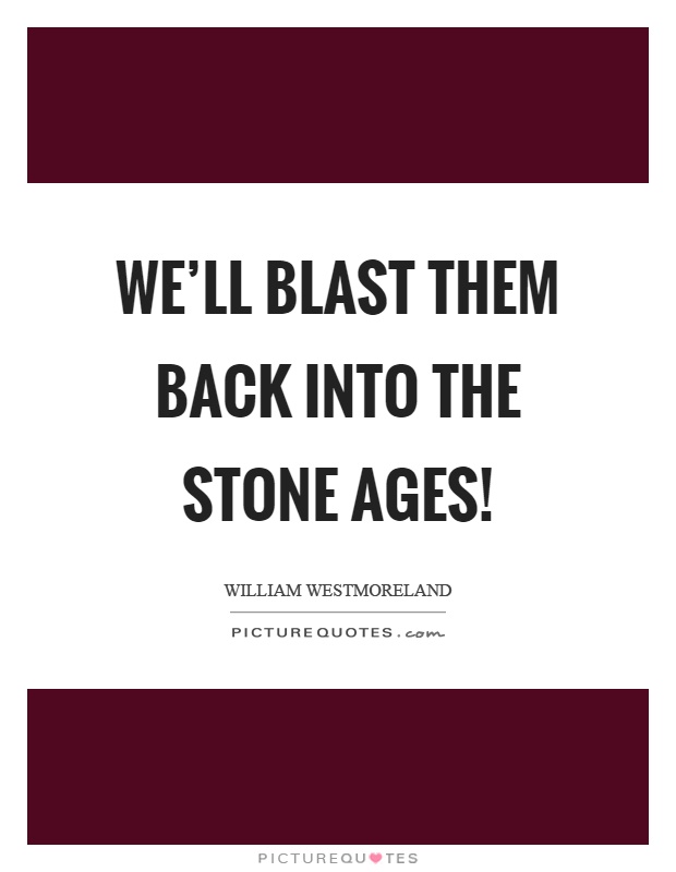 We'll blast them back into the stone ages! Picture Quote #1