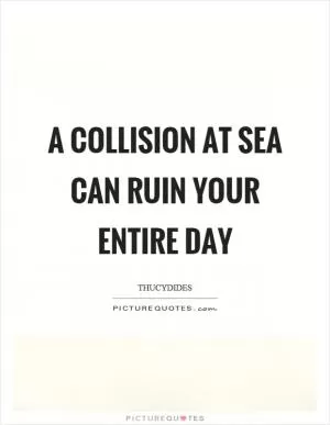A collision at sea can ruin your entire day Picture Quote #1