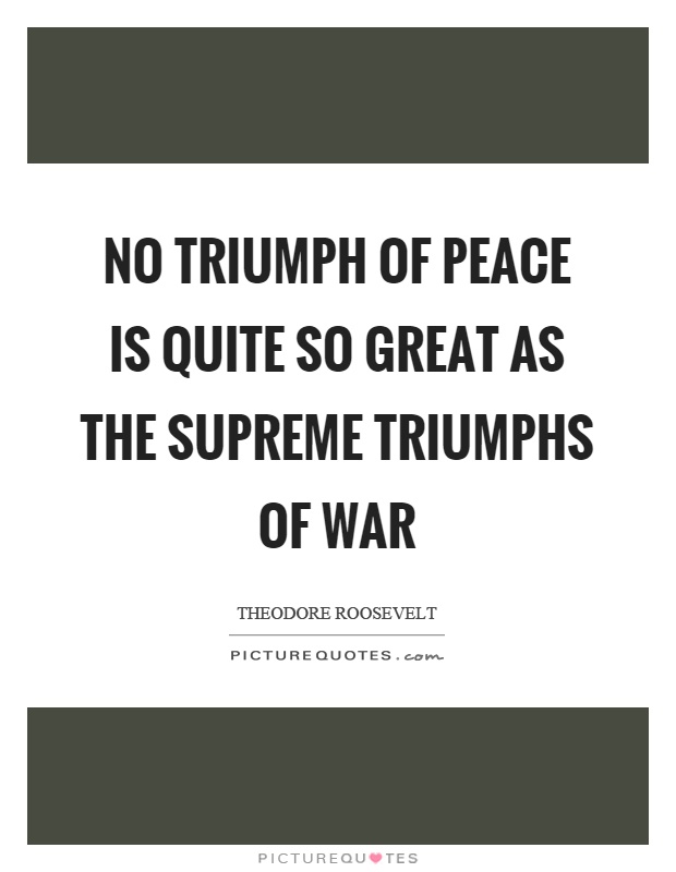 No triumph of peace is quite so great as the supreme triumphs of war Picture Quote #1
