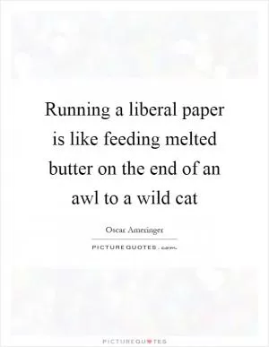 Running a liberal paper is like feeding melted butter on the end of an awl to a wild cat Picture Quote #1