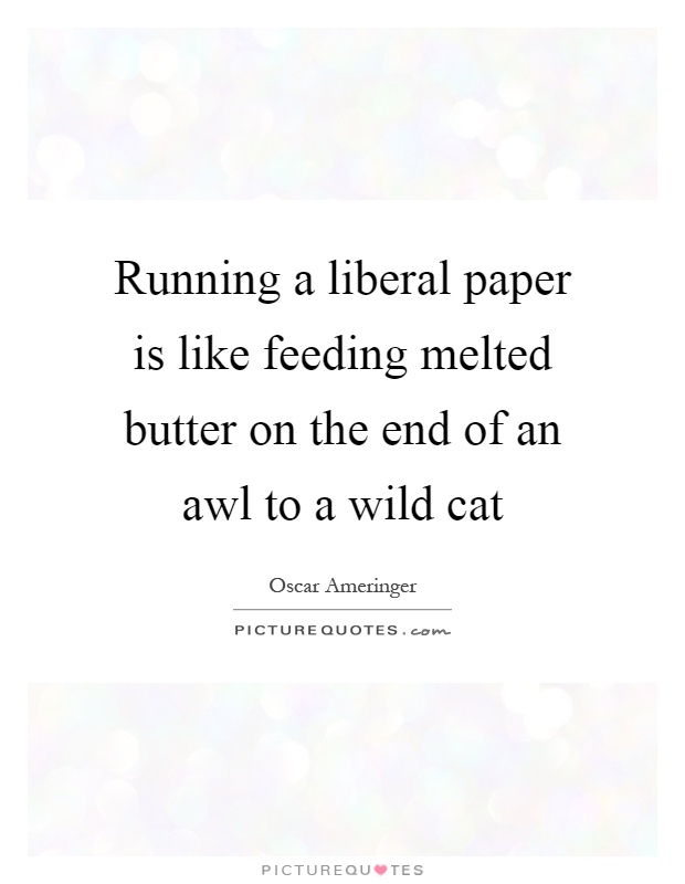 Running a liberal paper is like feeding melted butter on the end of an awl to a wild cat Picture Quote #1