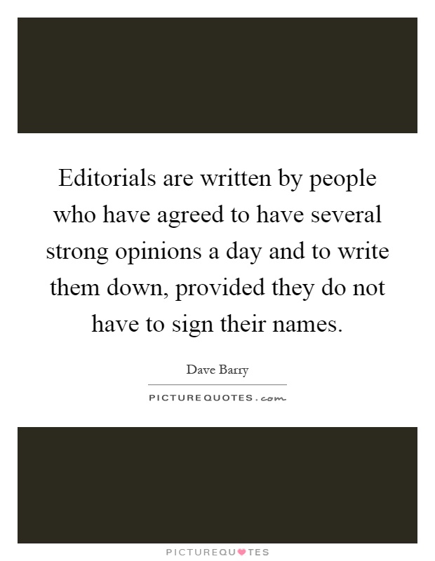 Editorials are written by people who have agreed to have several strong opinions a day and to write them down, provided they do not have to sign their names Picture Quote #1