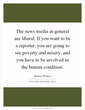 The news media in general are liberal. If you want to be a reporter, you are going to see poverty and misery, and you have to be involved in the human condition Picture Quote #1