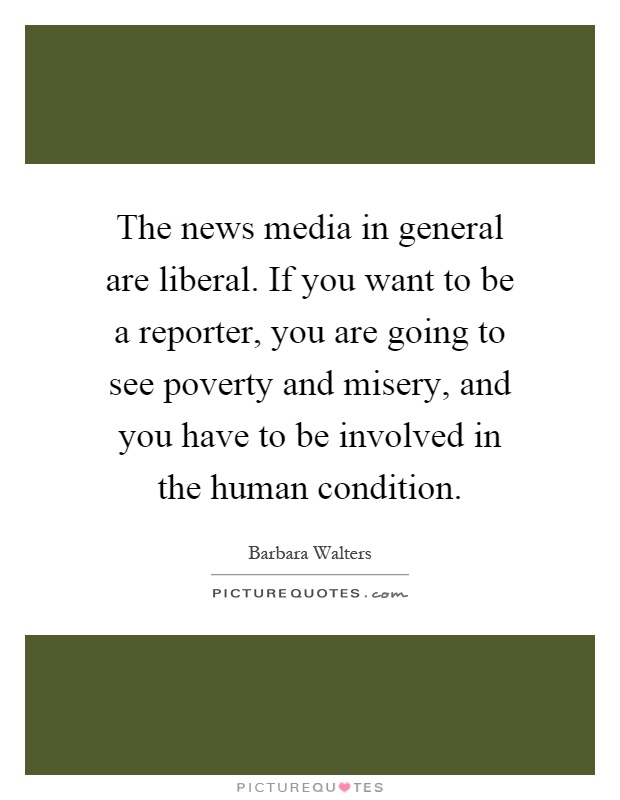 The news media in general are liberal. If you want to be a reporter, you are going to see poverty and misery, and you have to be involved in the human condition Picture Quote #1